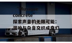  “Musique concrète” 探索声音的无限可能：混响与杂音交织成奇幻乐章