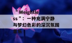  ＂Weightless＂：一种充满宁静与梦幻色彩的深沉氛围音乐