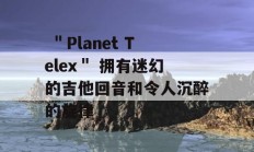  ＂Planet Telex＂ 拥有迷幻的吉他回音和令人沉醉的旋律